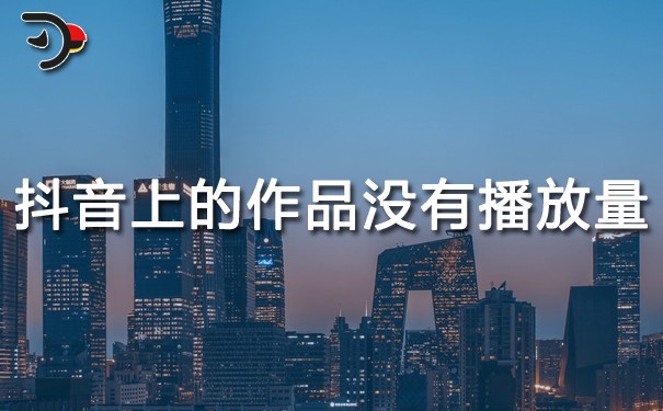 抖音運(yùn)營(yíng)：抖音上的作品沒有播放量?