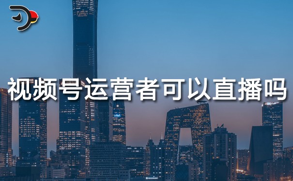 視頻號(hào)運(yùn)營(yíng)者可以直播嗎.jpg